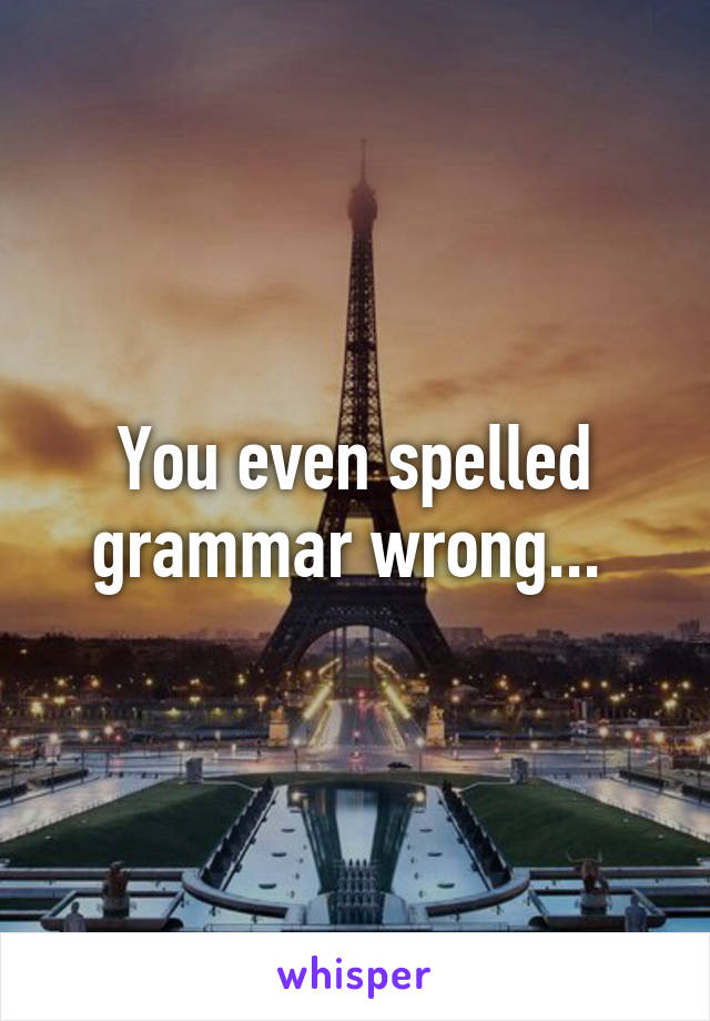 You even spelled grammar wrong... 