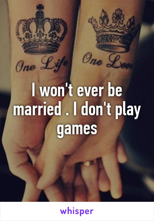 I won't ever be married . I don't play games
