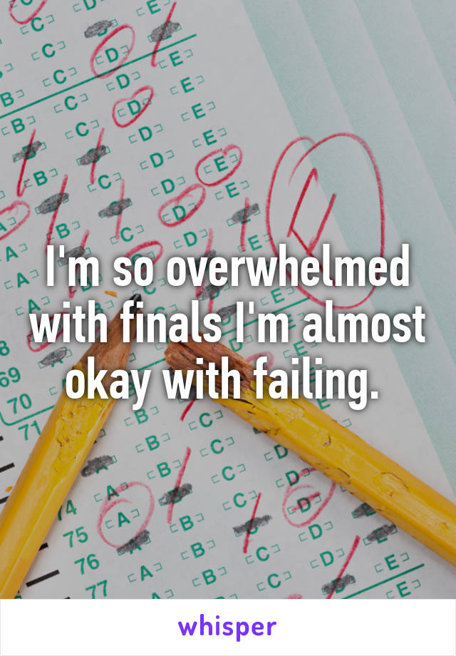 I'm so overwhelmed with finals I'm almost okay with failing. 