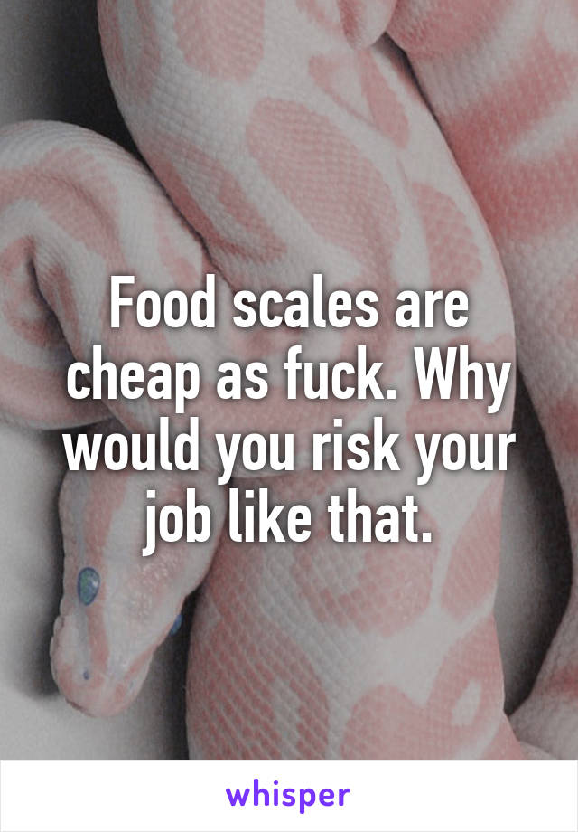Food scales are cheap as fuck. Why would you risk your job like that.