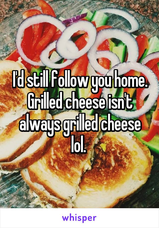 I'd still follow you home. Grilled cheese isn't always grilled cheese lol. 