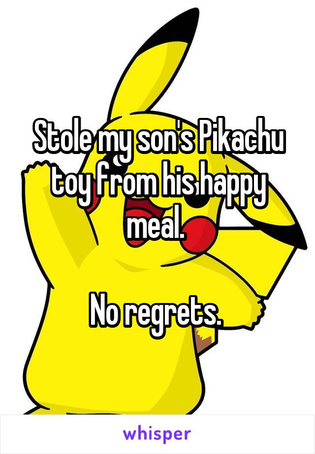 Stole my son's Pikachu toy from his happy meal. 

No regrets. 