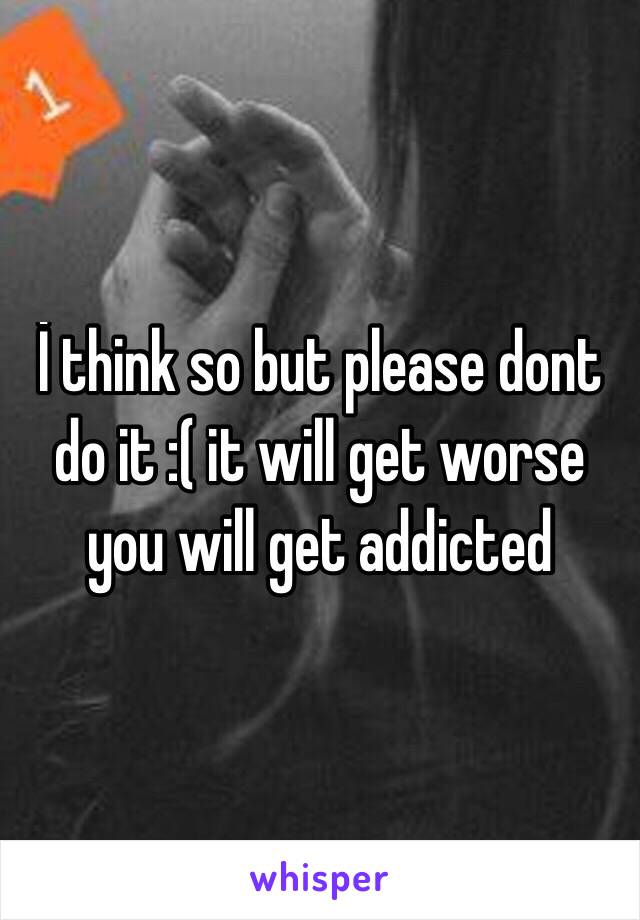 İ think so but please dont do it :( it will get worse you will get addicted