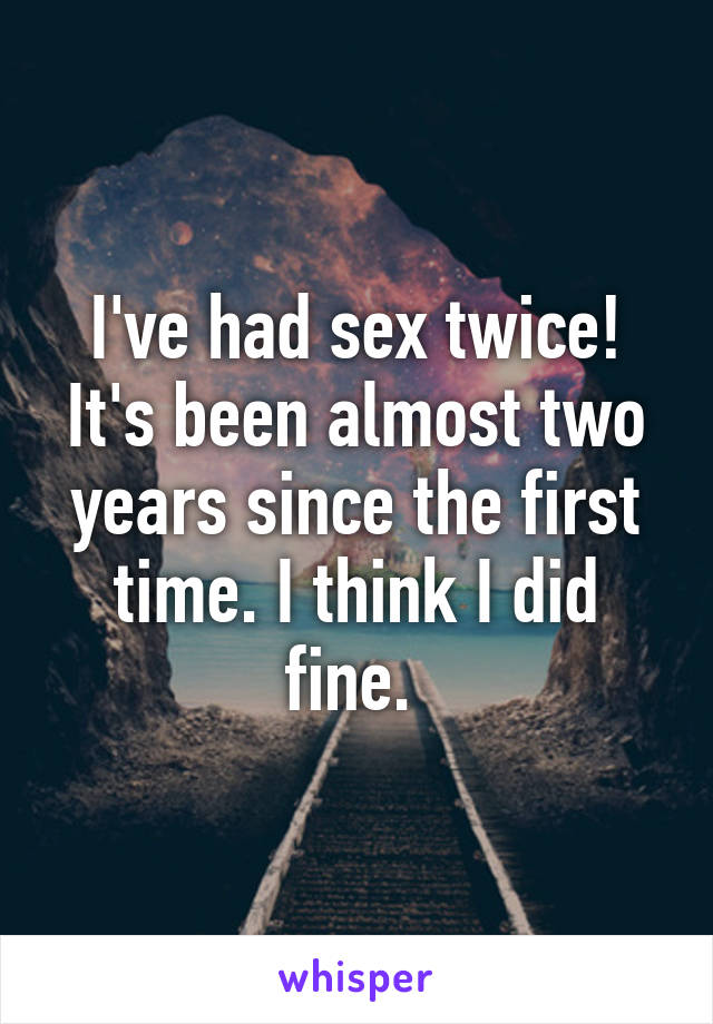 I've had sex twice! It's been almost two years since the first time. I think I did fine. 