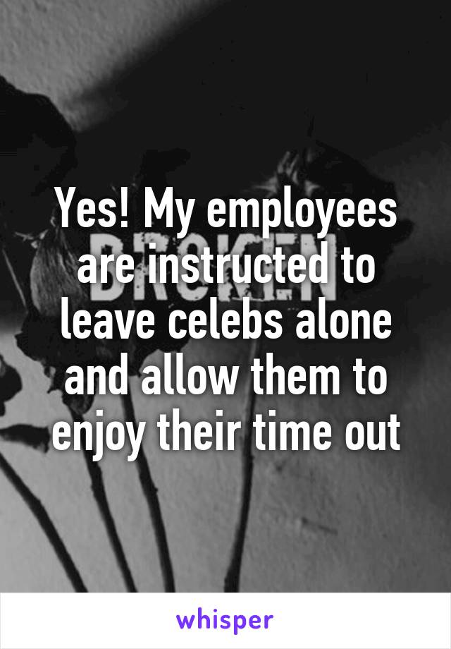 Yes! My employees are instructed to leave celebs alone and allow them to enjoy their time out