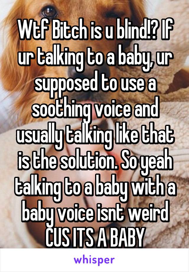 Wtf Bitch is u blind!? If ur talking to a baby, ur supposed to use a soothing voice and usually talking like that is the solution. So yeah talking to a baby with a baby voice isnt weird CUS ITS A BABY