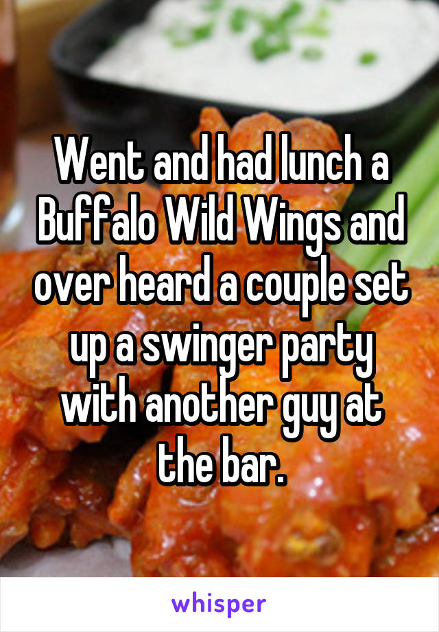 Went and had lunch a Buffalo Wild Wings and over heard a couple set up a swinger party with another guy at the bar.