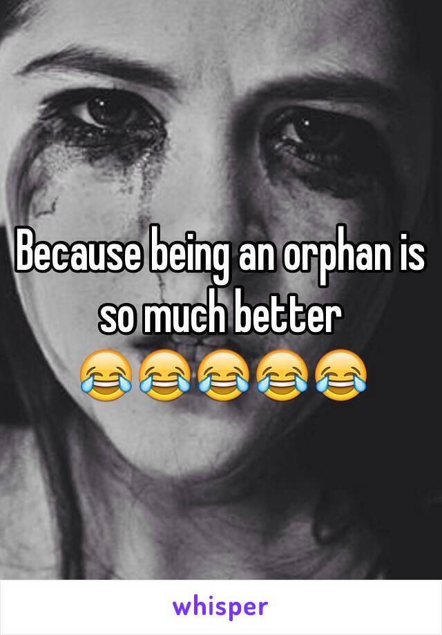 Because being an orphan is so much better 
😂😂😂😂😂