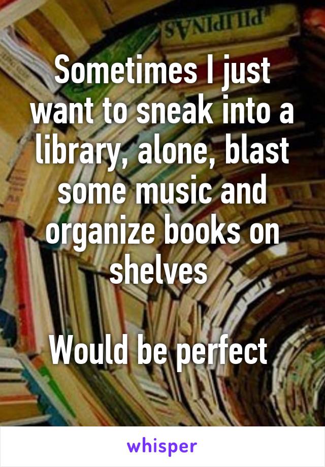 Sometimes I just want to sneak into a library, alone, blast some music and organize books on shelves 

Would be perfect 
