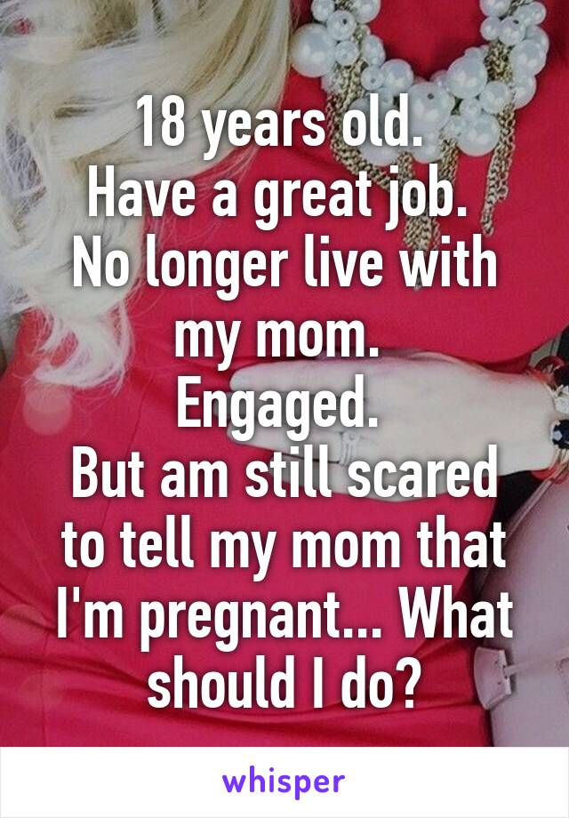 18 years old. 
Have a great job. 
No longer live with my mom. 
Engaged. 
But am still scared to tell my mom that I'm pregnant... What should I do😩