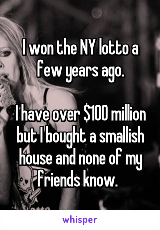 I won the NY lotto a few years ago.

I have over $100 million but I bought a smallish house and none of my friends know.  