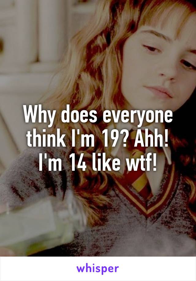 Why does everyone think I'm 19? Ahh! I'm 14 like wtf!