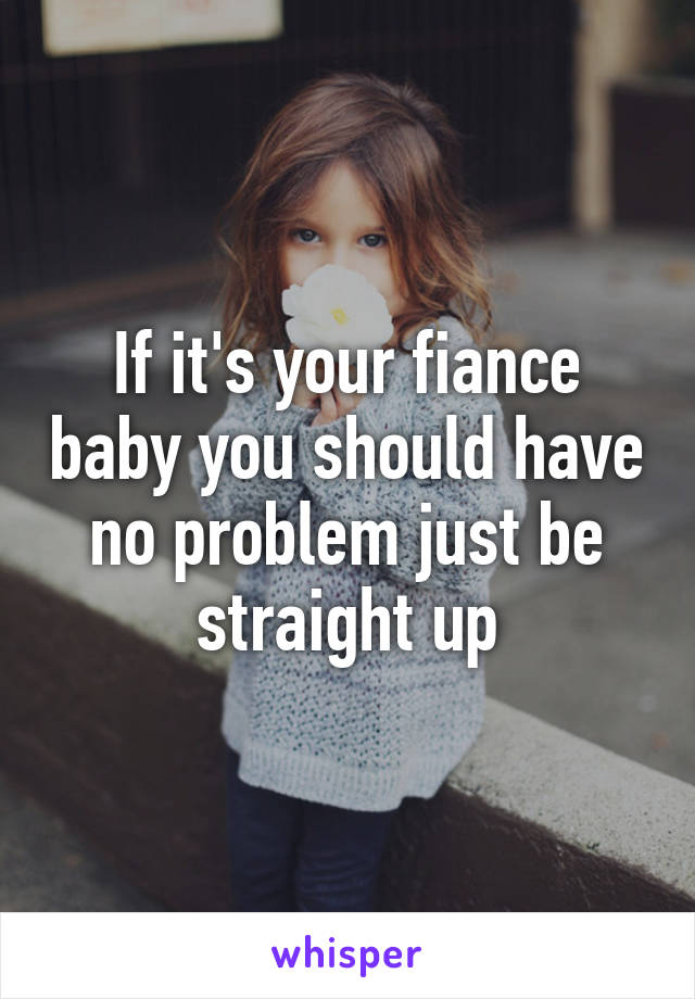If it's your fiance baby you should have no problem just be straight up