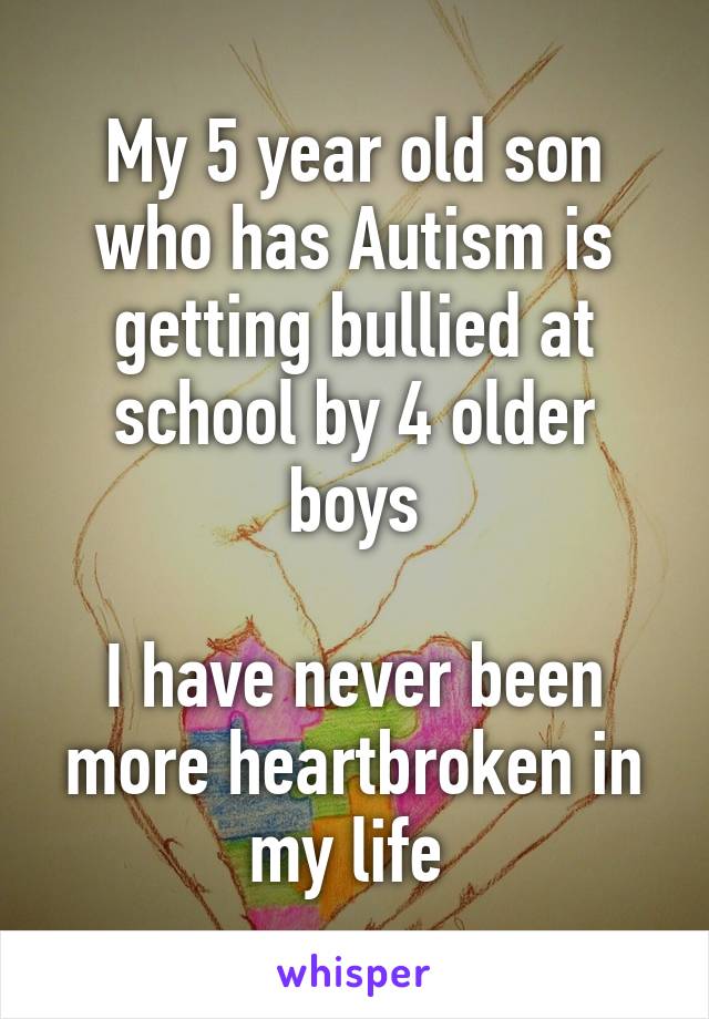 My 5 year old son who has Autism is getting bullied at school by 4 older boys

I have never been more heartbroken in my life 