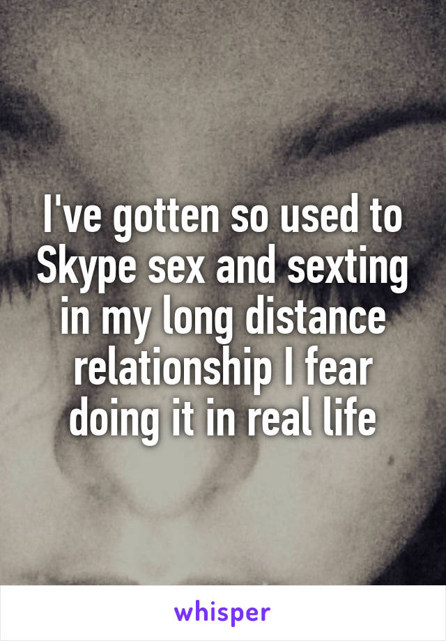 I've gotten so used to Skype sex and sexting in my long distance relationship I fear doing it in real life