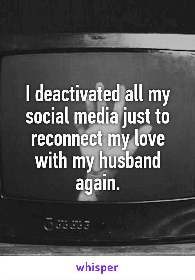 I deactivated all my social media just to reconnect my love with my husband again.