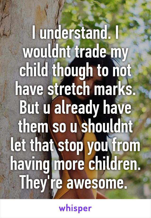 I understand. I wouldnt trade my child though to not have stretch marks. But u already have them so u shouldnt let that stop you from having more children. They're awesome. 