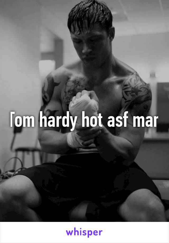 Tom hardy hot asf man