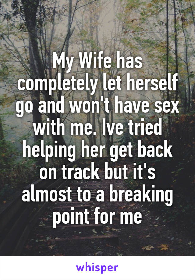My Wife has completely let herself go and won't have sex with me. Ive tried helping her get back on track but it's almost to a breaking point for me