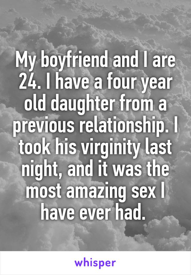 My boyfriend and I are 24. I have a four year old daughter from a previous relationship. I took his virginity last night, and it was the most amazing sex I have ever had. 