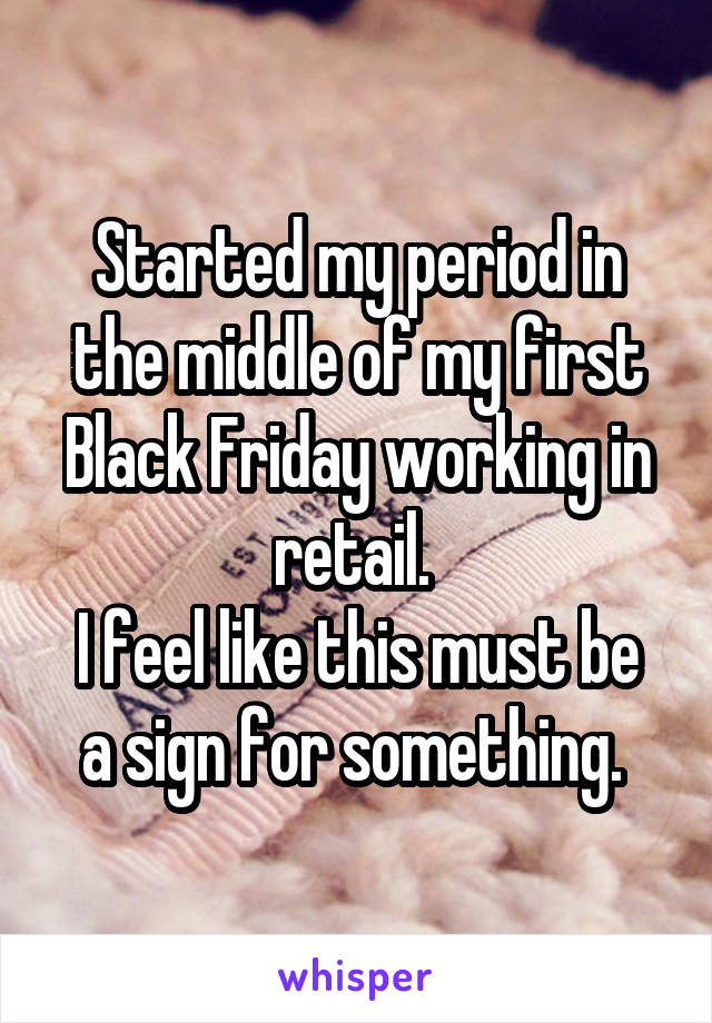 Started my period in the middle of my first Black Friday working in retail. 
I feel like this must be a sign for something. 