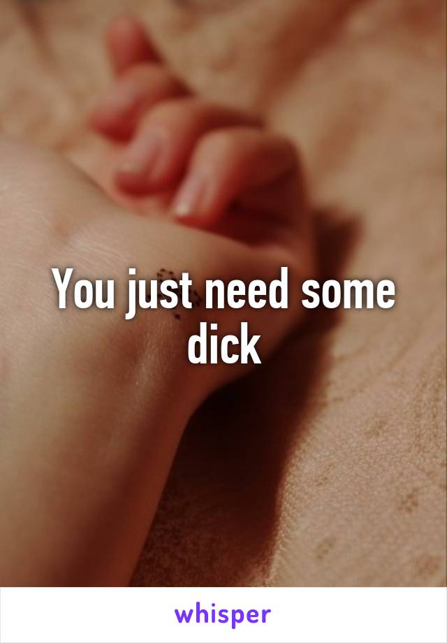 You just need some dick