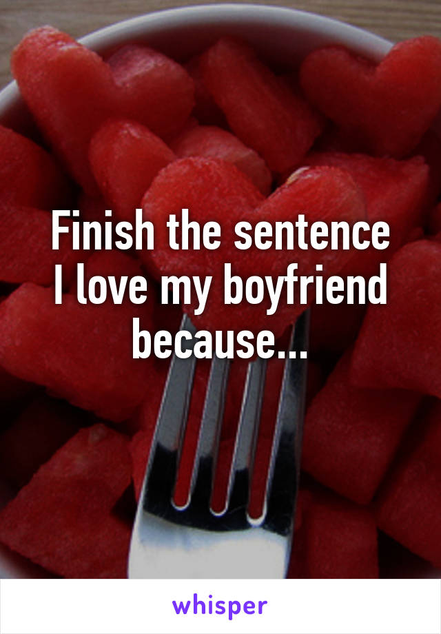 Finish the sentence
I love my boyfriend because...
