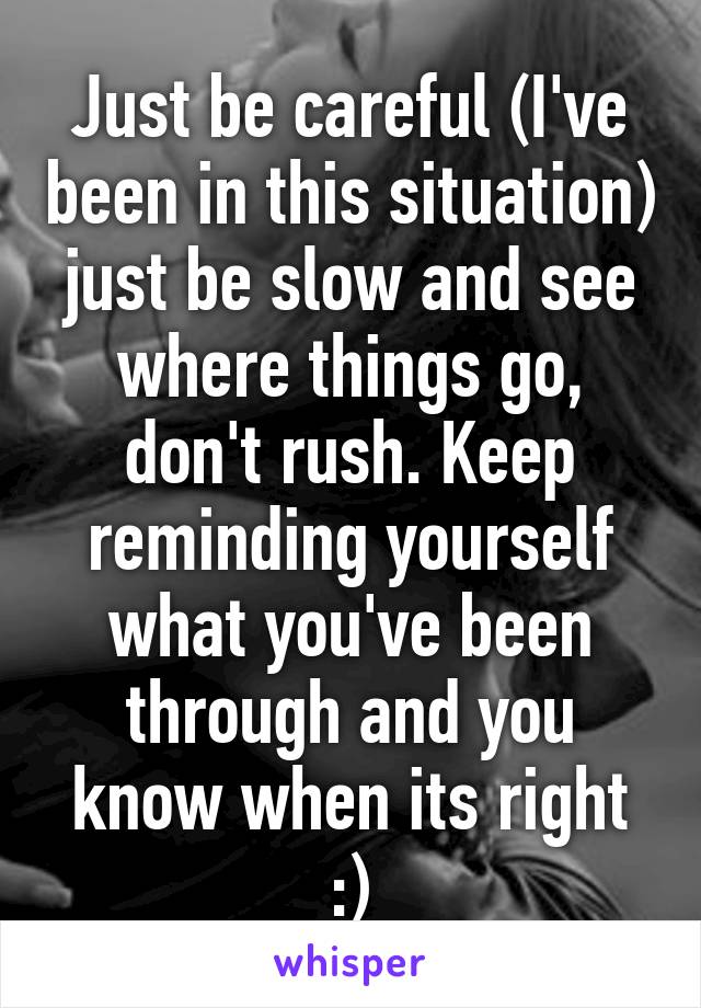 Just be careful (I've been in this situation) just be slow and see where things go, don't rush. Keep reminding yourself what you've been through and you know when its right :)