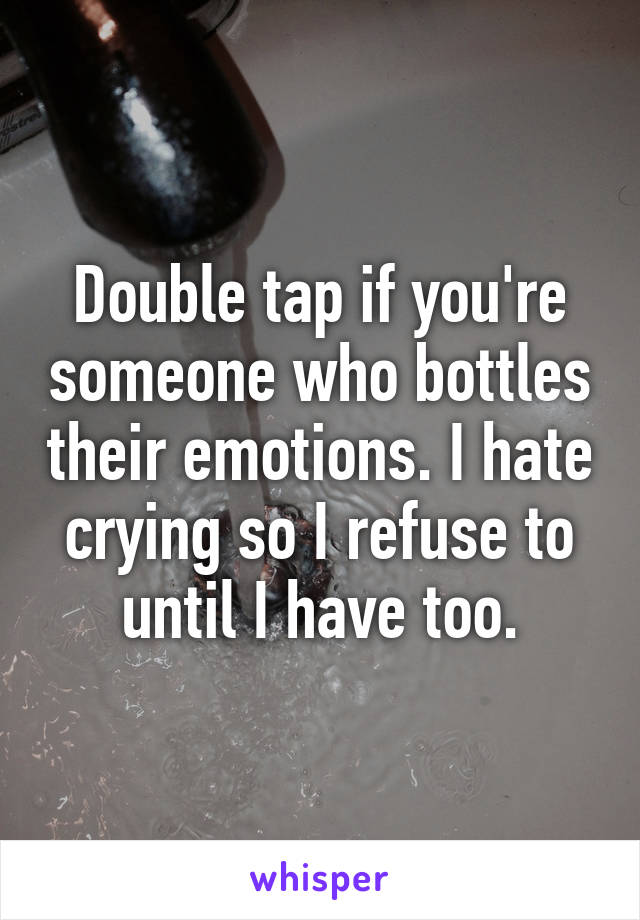 Double tap if you're someone who bottles their emotions. I hate crying so I refuse to until I have too.