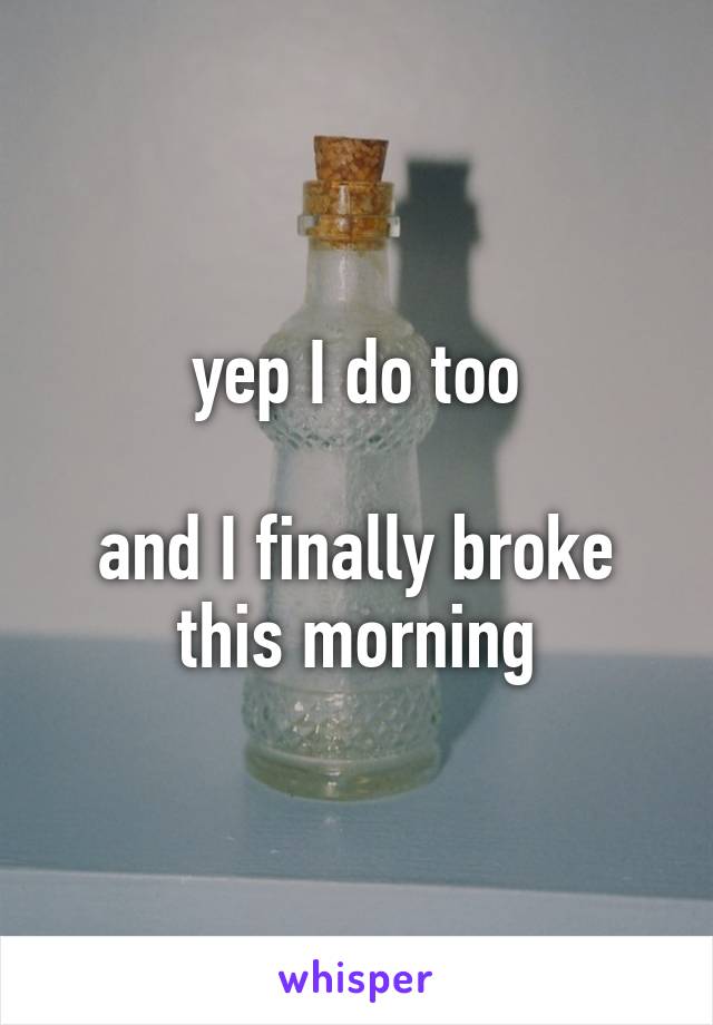 yep I do too

and I finally broke this morning