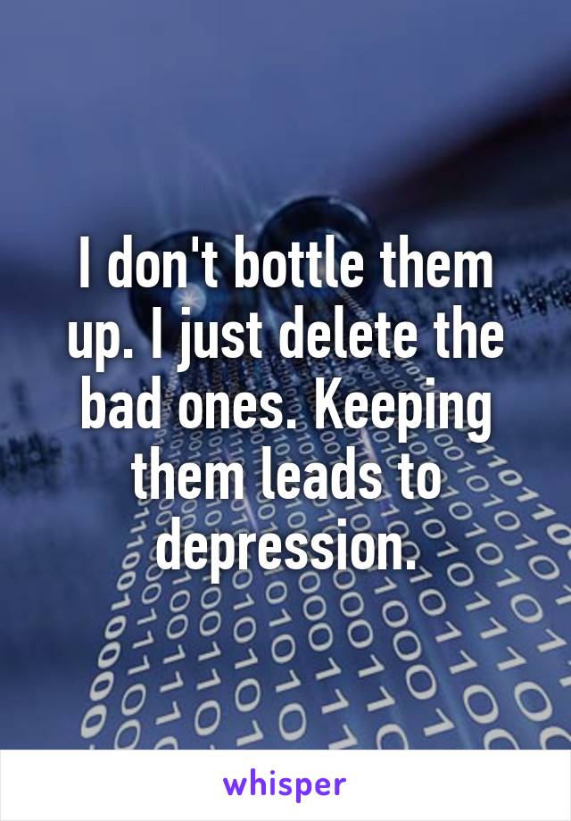 I don't bottle them up. I just delete the bad ones. Keeping them leads to depression.