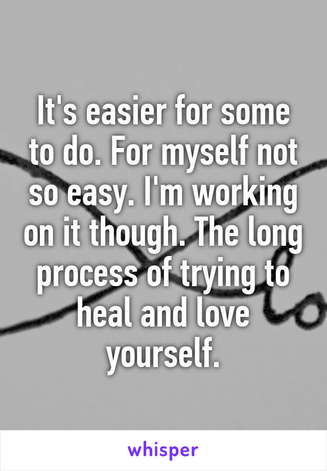 It's easier for some to do. For myself not so easy. I'm working on it though. The long process of trying to heal and love yourself.