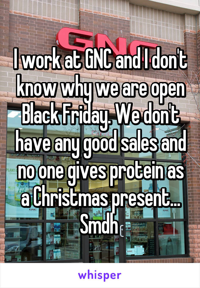 I work at GNC and I don't know why we are open Black Friday. We don't have any good sales and no one gives protein as a Christmas present... Smdh 