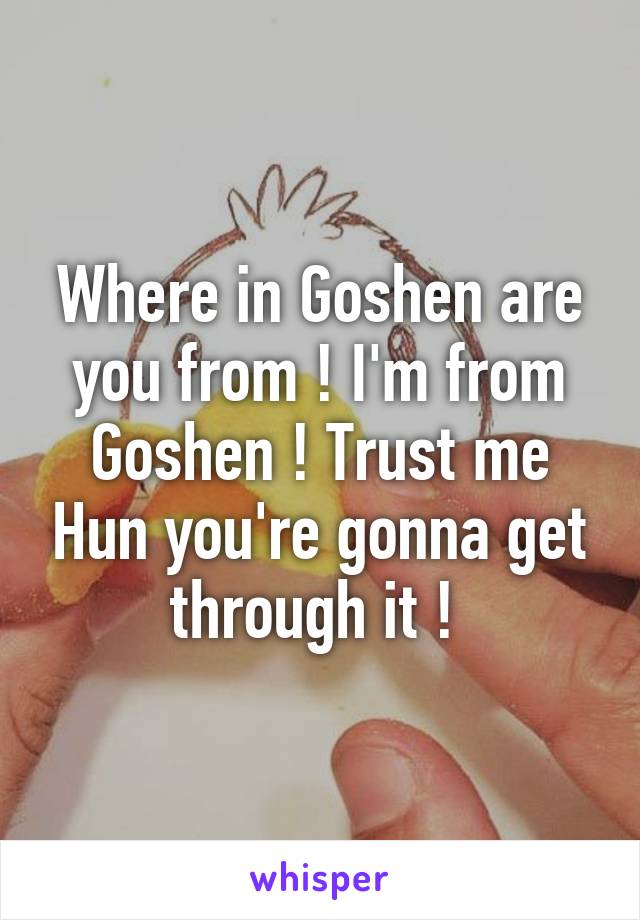 Where in Goshen are you from ! I'm from Goshen ! Trust me Hun you're gonna get through it ! 