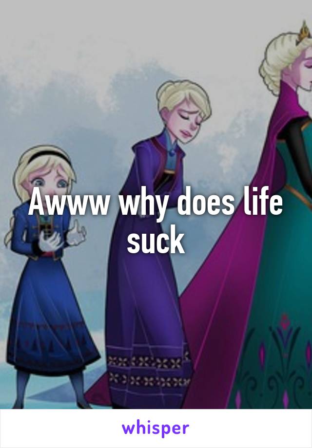 Awww why does life suck