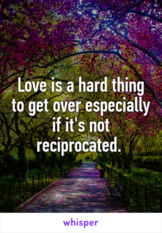 Love is a hard thing to get over especially if it's not reciprocated. 