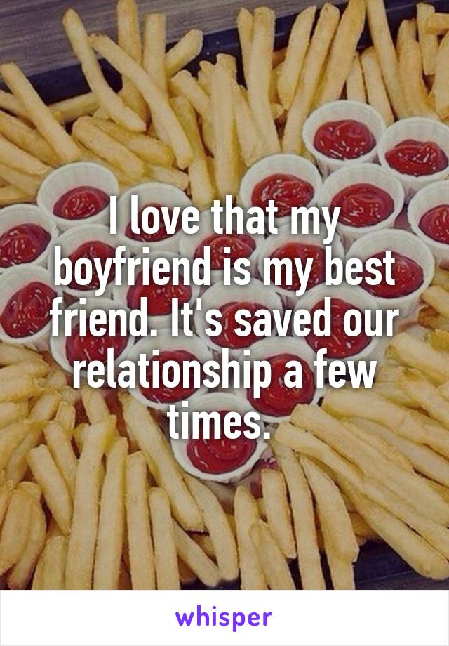 I love that my boyfriend is my best friend. It's saved our relationship a few times. 