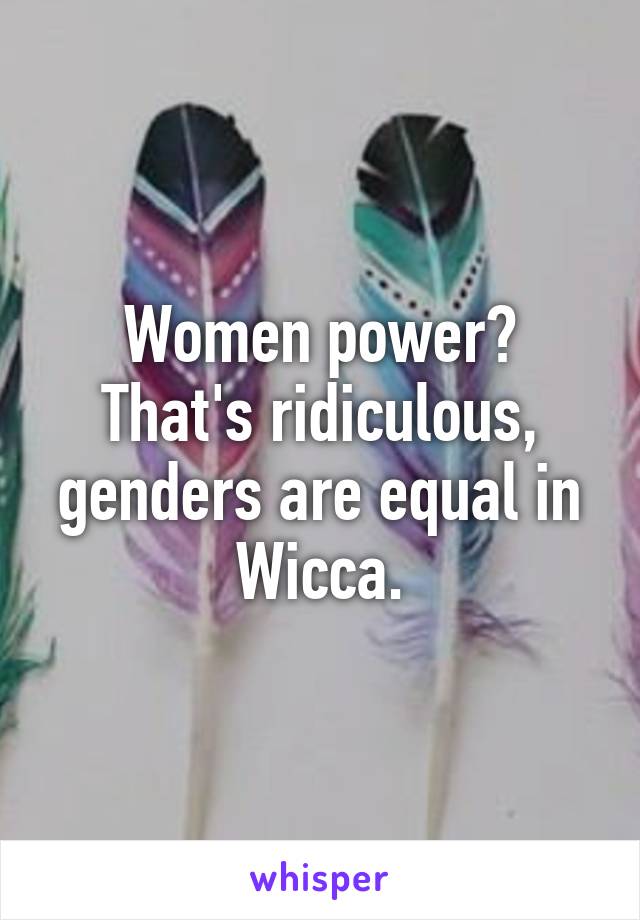 Women power? That's ridiculous, genders are equal in Wicca.