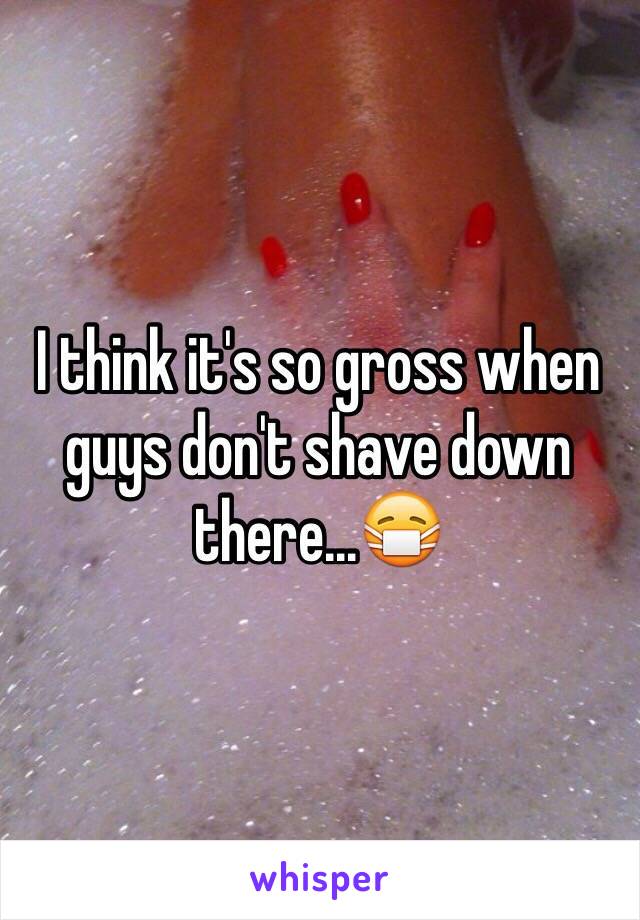 I think it's so gross when guys don't shave down there...😷