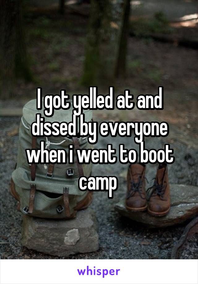 I got yelled at and dissed by everyone when i went to boot camp 