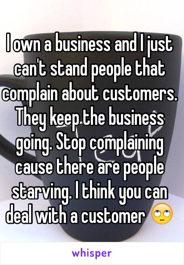 I own a business and I just can't stand people that complain about customers. They keep the business going. Stop complaining cause there are people starving. I think you can deal with a customer 🙄