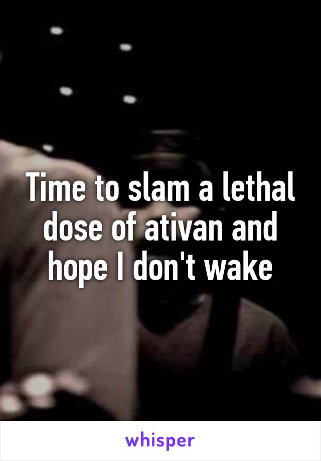 Time to slam a lethal dose of ativan and hope I don't wake