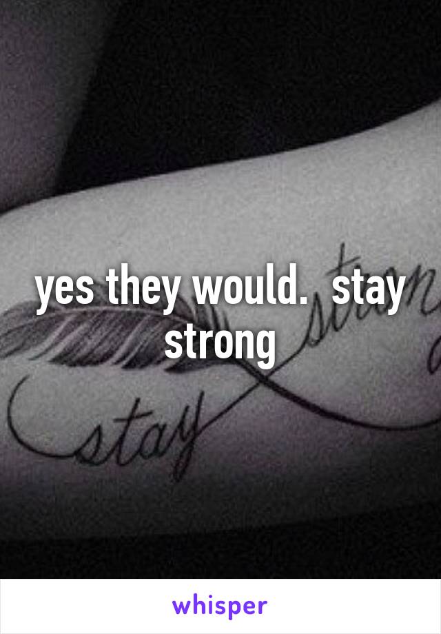 yes they would.  stay strong