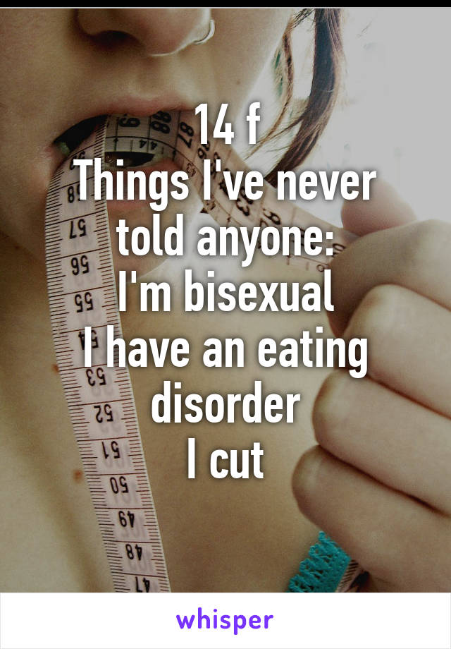 14 f
Things I've never told anyone:
I'm bisexual
I have an eating disorder
I cut
