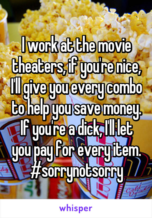 I work at the movie theaters, if you're nice, I'll give you every combo to help you save money. If you're a dick, I'll let you pay for every item.
#sorrynotsorry