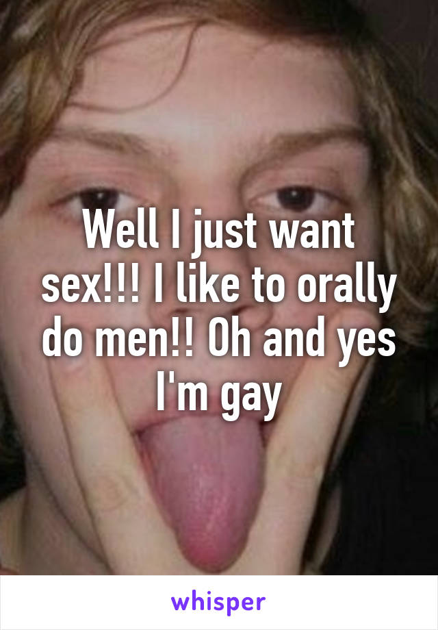 Well I just want sex!!! I like to orally do men!! Oh and yes I'm gay