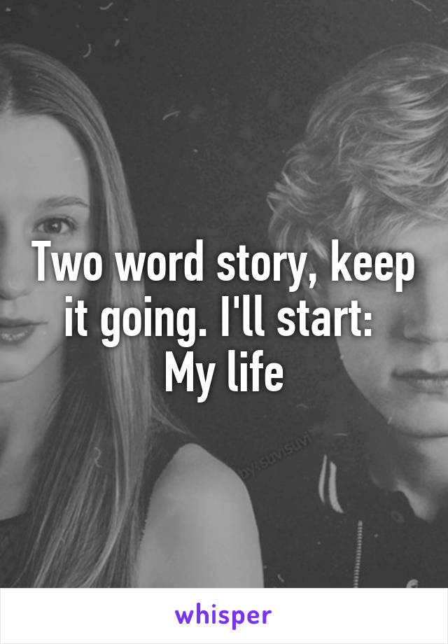 Two word story, keep it going. I'll start: 
My life