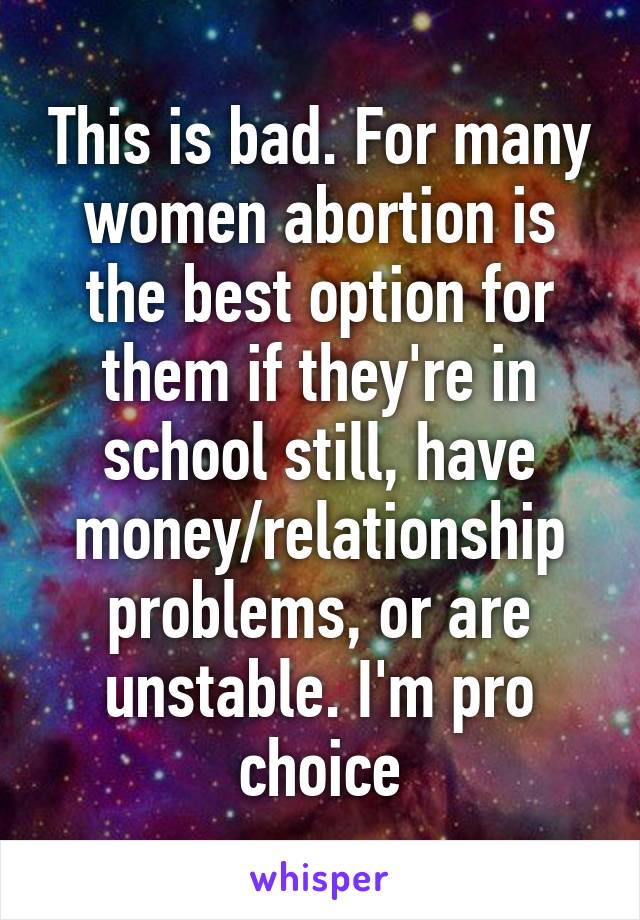 This is bad. For many women abortion is the best option for them if they're in school still, have money/relationship problems, or are unstable. I'm pro choice
