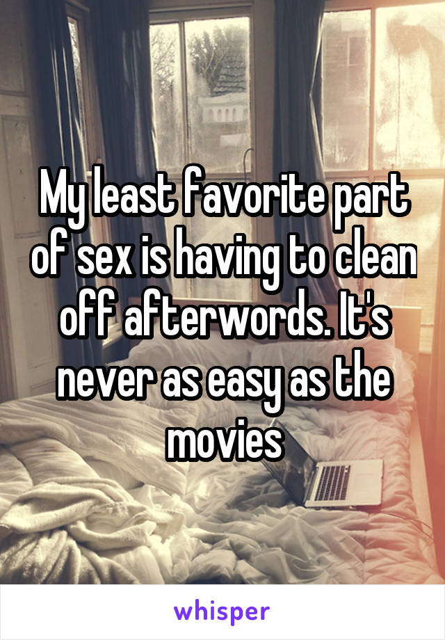 My least favorite part of sex is having to clean off afterwords. It's never as easy as the movies