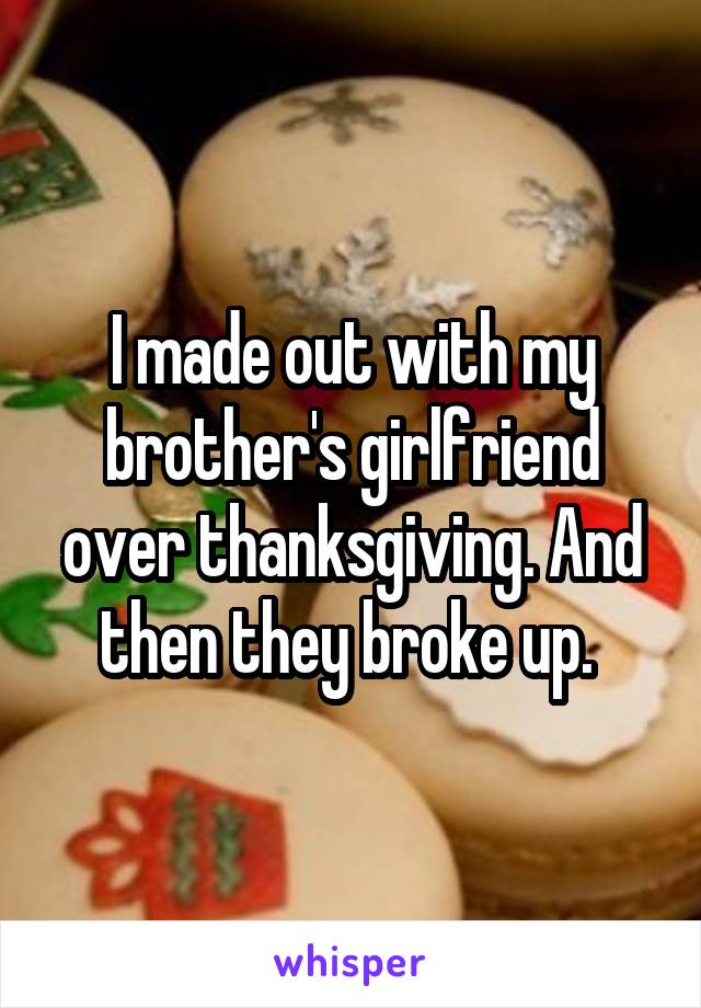 I made out with my brother's girlfriend over thanksgiving. And then they broke up. 